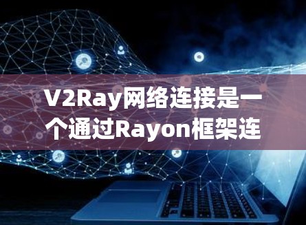 V2Ray网络连接是一个通过Rayon框架连接到云服务器的系统，主要用于管理和部署深度学习模型和AI应用。以下是对V2Ray网络连接的详细步骤和解释