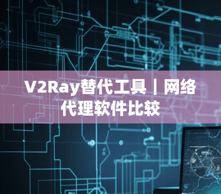 V2Ray替代工具|网络代理软件比较 V2Ray替代工具|网络代理软件比较