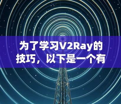 为了学习V2Ray的技巧，以下是一个有条理的步骤指南