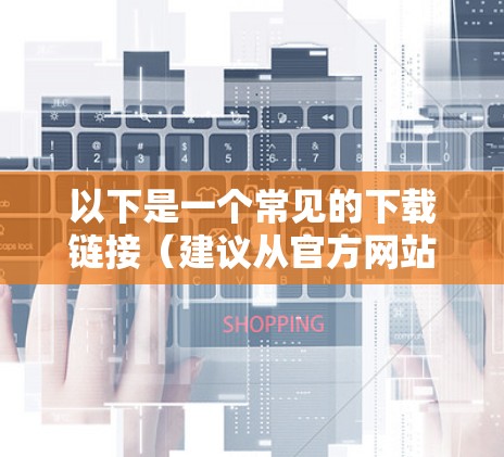 以下是一个常见的下载链接（建议从官方网站或第三方应用商店获取）