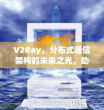 V2Ray，分布式通信架构的未来之光，助力智能网络的高效与互联