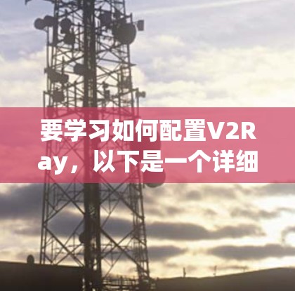 要学习如何配置V2Ray,以下是一个详细的步骤指南 要学习如何配置V2Ray,以下是一个详细的步骤指南