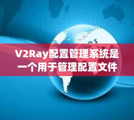 V2Ray配置管理系统是一个用于管理配置文件和参数的软件工具，主要用于在软件开发或项目管理中处理复杂的配置需求。以下是对该系统的详细分析
