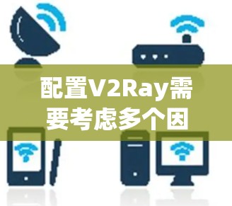 配置V2Ray需要考虑多个因素来获得最佳效果。以下是详细的配置步骤