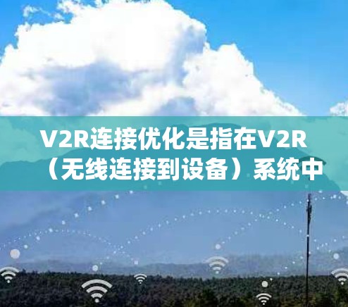 V2R连接优化是指在V2R（无线连接到设备）系统中，通过技术手段提高传输效率、减少延迟和提升设备数量。以下是关于V2R连接优化的详细说明