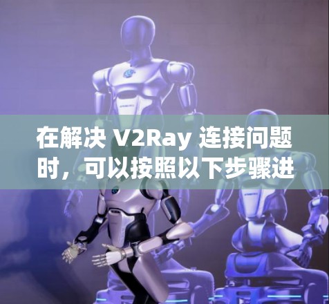 在解决 V2Ray 连接问题时，可以按照以下步骤进行测试和调整