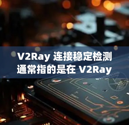 V2Ray 连接稳定检测通常指的是在 V2Ray 系统中，确保其连接的稳定性，即在设备运行过程中不会出现连接异常或崩溃的情况。以下是一些可能涉及 V2Ray 连接稳定检测的步骤和方法