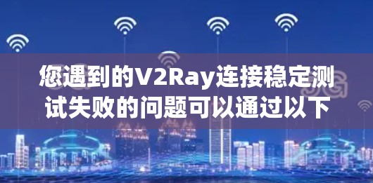 您遇到的V2Ray连接稳定测试失败的问题可以通过以下步骤进行排查和解决