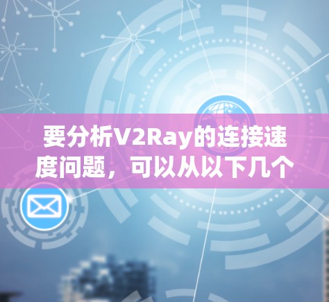 要分析V2Ray的连接速度问题，可以从以下几个方面入手