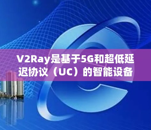 V2Ray是基于5G和超低延迟协议（UC）的智能设备连接方案，主要用于连接智能设备与智能设备之间的实时通信。以下是V2Ray连接方案的详细分析