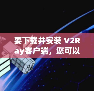 要下载并安装 V2Ray客户端，您可以按照以下步骤进行