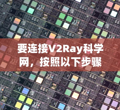 要连接V2Ray科学网，按照以下步骤操作