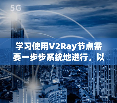 学习使用V2Ray节点需要一步步系统地进行，以下是一个详细的教程指南，帮助你理解和应用V2Ray节点
