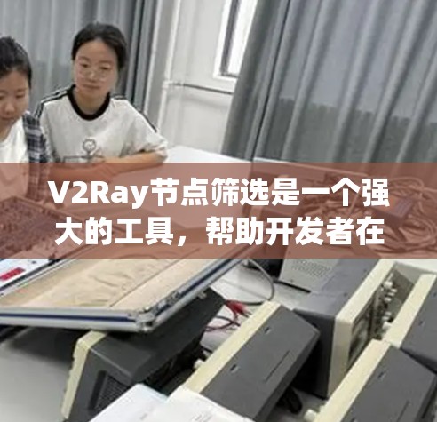 V2Ray节点筛选是一个强大的工具，帮助开发者在V2Ray中高效筛选符合条件的节点。以下是对V2Ray节点筛选的详细步骤和指南