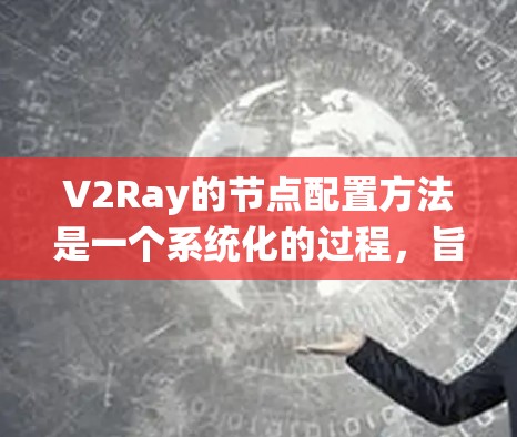 V2Ray的节点配置方法是一个系统化的过程，旨在通过配置不同的节点来生成多样化的3D场景和多场景世界。以下是一个清晰的节点配置步骤指南