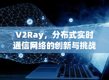 V2Ray，分布式实时通信网络的创新与挑战