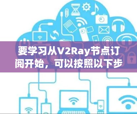 要学习从V2Ray节点订阅开始，可以按照以下步骤进行