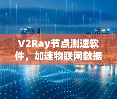 V2Ray节点测速软件，加速物联网数据传输