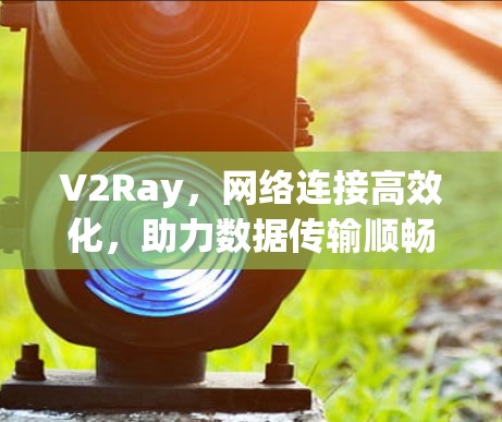 V2Ray，网络连接高效化，助力数据传输顺畅