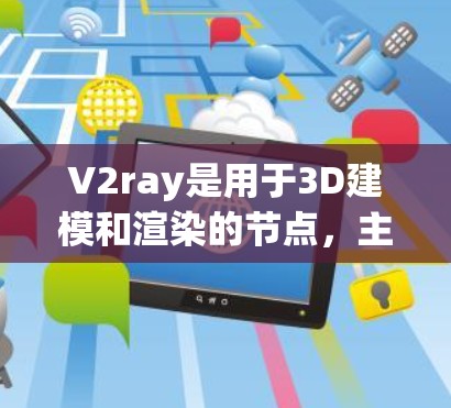 V2ray是用于3D建模和渲染的节点，主要用于在建模阶段生成模型顶点和面，处理表面纹理和生成属性。它支持多种节点类型，如顶点节点、面节点、纹理节点、属性节点等，帮助用户高效地创建和渲染模型