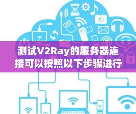 测试V2Ray的服务器连接可以按照以下步骤进行