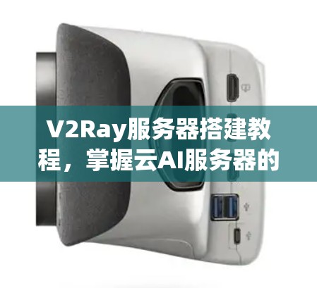 V2Ray服务器搭建教程，掌握云AI服务器的全栈解决方案