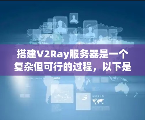 搭建V2Ray服务器是一个复杂但可行的过程，以下是一步步的指南
