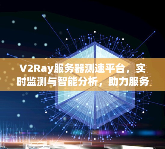 V2Ray服务器测速平台，实时监测与智能分析，助力服务器高效运行