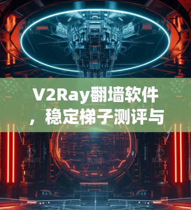 V2Ray翻墙软件，稳定梯子测评与优化展望