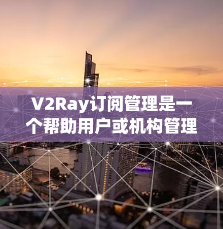V2Ray订阅管理是一个帮助用户或机构管理订阅内容和策略的工具。以下是对V2Ray订阅管理的详细步骤