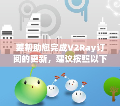 要帮助您完成V2Ray订阅的更新，建议按照以下步骤操作