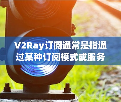 V2Ray订阅通常是指通过某种订阅模式或服务来获取特定功能或资源。以下是一些可能的步骤和建议，帮助您更好地使用V2Ray订阅