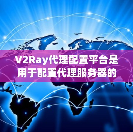 V2Ray代理配置平台是用于配置代理服务器的云服务平台，主要用于管理代理服务器的配置、配置文件管理以及维护代理系统。以下是关于V2Ray代理配置平台的详细步骤和注意事项