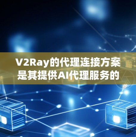 V2Ray的代理连接方案是其提供AI代理服务的核心组成部分，旨在帮助用户轻松连接和使用其提供的模型和服务。以下是对V2Ray代理连接方案的详细总结