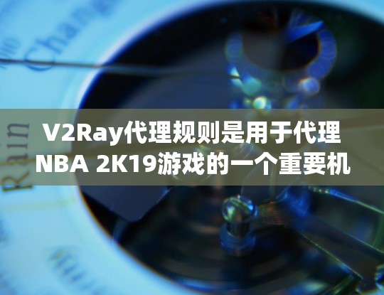 V2Ray代理规则是用于代理NBA 2K19游戏的一个重要机制，它决定了代理在游戏代理中的策略和流程。以下是对V2Ray代理规则的详细解析