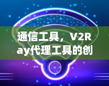 通信工具，V2Ray代理工具的创新解决方案