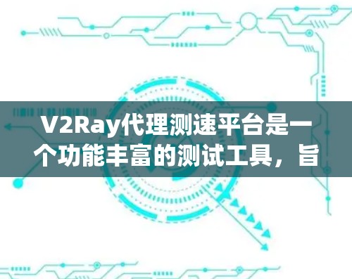 V2Ray代理测速平台是一个功能丰富的测试工具，旨在帮助用户评估设备的性能。以下是其主要特点和功能