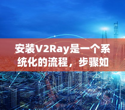 安装V2Ray是一个系统化的流程，步骤如下