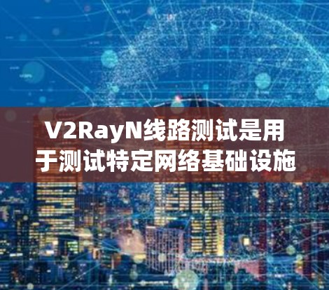 V2RayN线路测试是用于测试特定网络基础设施或协议的测试场景。以下是一些常见的测试步骤和注意事项