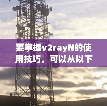 要掌握v2rayN的使用技巧，可以从以下几个步骤进行系统学习