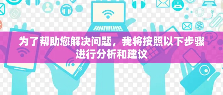 为了帮助您解决问题，我将按照以下步骤进行分析和建议