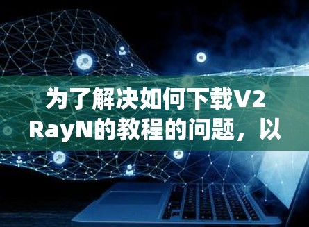 为了解决如何下载V2RayN的教程的问题，以下是一些步骤性的建议