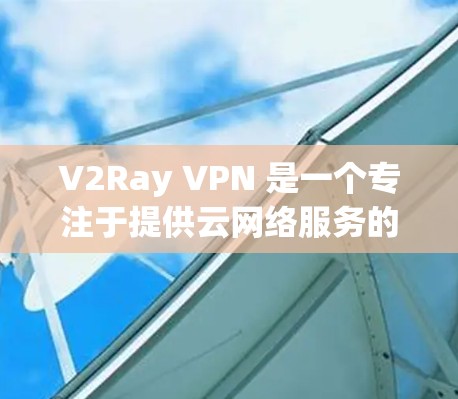 V2Ray VPN 是一个专注于提供云网络服务的公司，旨在通过云设备实现VPN功能，方便用户在没有物理连接的情况下进行在线访问。以下是对 V2Ray VPN 的推荐和信息