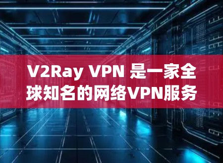 V2Ray VPN 是一家全球知名的网络VPN服务提供商，专注于提供高安全性、高速度的网络连接。如果你正在寻找一种可靠且安全的VPN解决方案，V2Ray VPN 可能是一个不错的选择