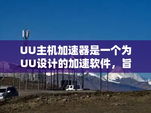 UU主机加速器是一个为UU设计的加速软件，旨在帮助用户更快地加速游戏、视频等文件。以下是一步步的使用指南
