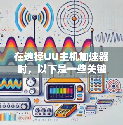 在选择UU主机加速器时，以下是一些关键步骤和建议