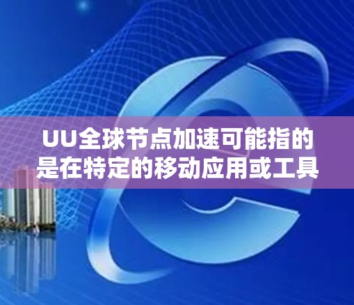 UU全球节点加速可能指的是在特定的移动应用或工具中，通过加速节点（如CPU或GPU）来提升计算性能。这通常涉及到对硬件配置的优化、计算设置的调整以及性能评估