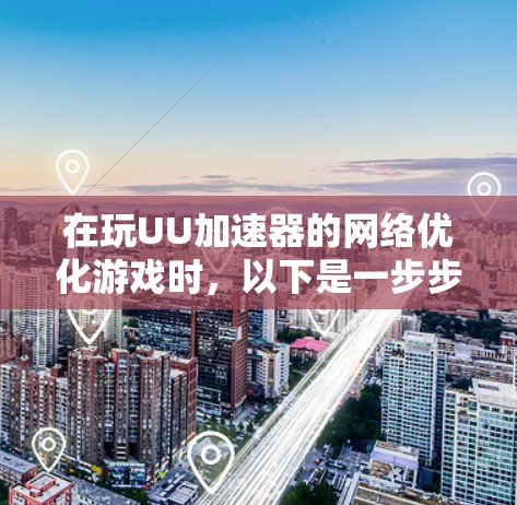 在玩UU加速器的网络优化游戏时，以下是一步步的操作指南，帮助你顺利优化网络性能