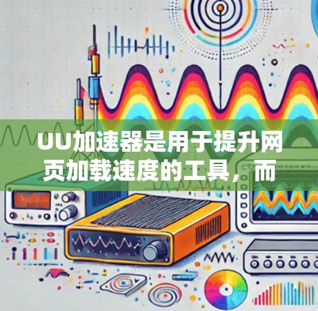UU加速器是用于提升网页加载速度的工具，而海外节点是指这些工具在海外部署的服务器或平台。以下是一些在海外节点上提供UU加速器的工具