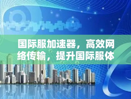 国际服加速器，高效网络传输，提升国际服体验